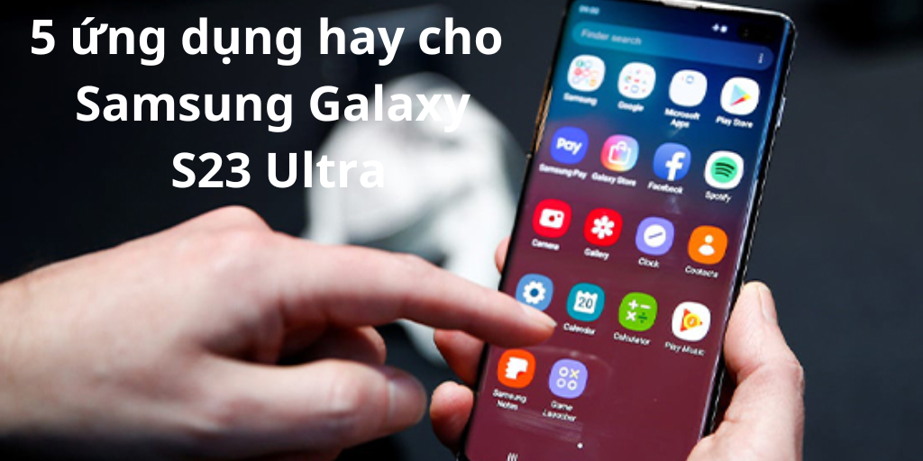 5 ứng dụng hay cho Samsung Galaxy S23 Ultra nên tải về máy